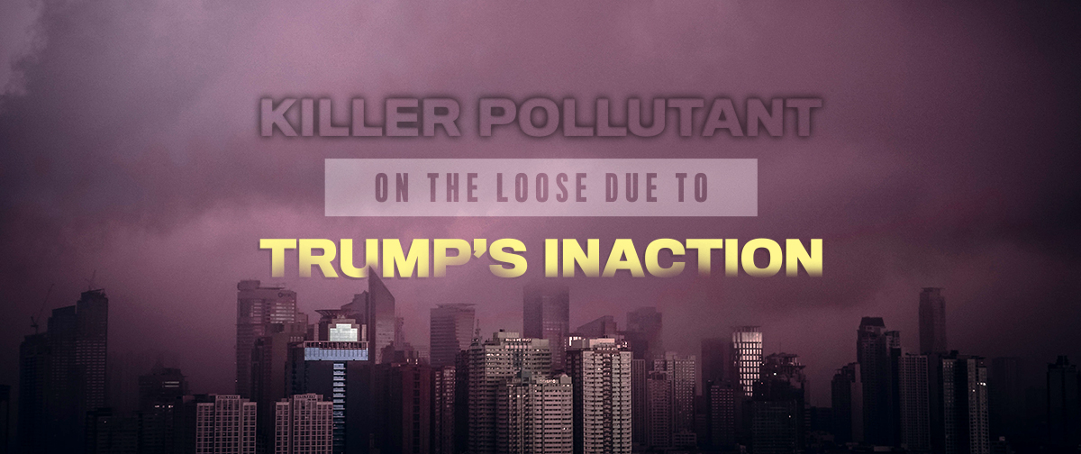 Killer Pollutant on the loose due to Trumps Inaction