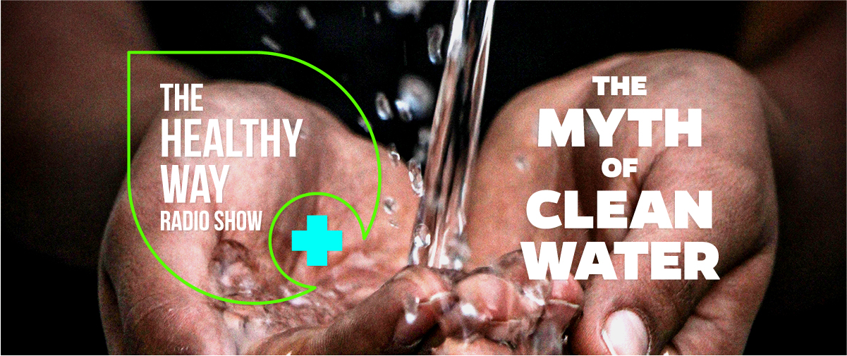 The Healthy Way Radio Show The Myth of Clean Water
